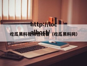 吃瓜黑料视频在线看（吃瓜黑料网）