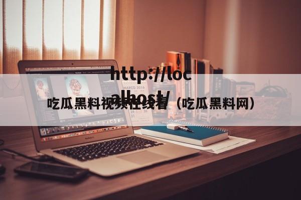 吃瓜黑料视频在线看(吃瓜黑料网)