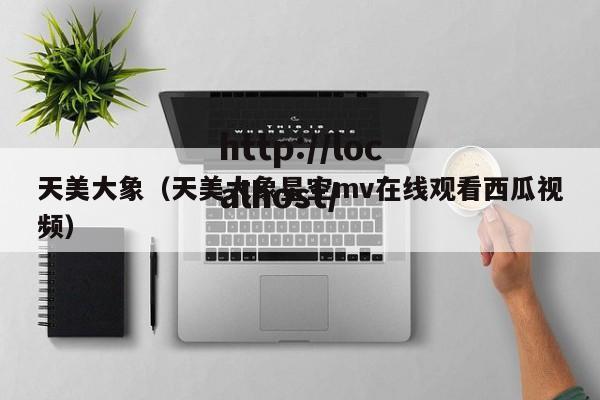 天美大象(天美大象星空mv在线观看西瓜视频)