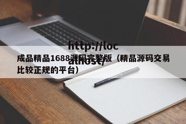 成品精品1688源码完整版(精品源码交易比较正规的平台)